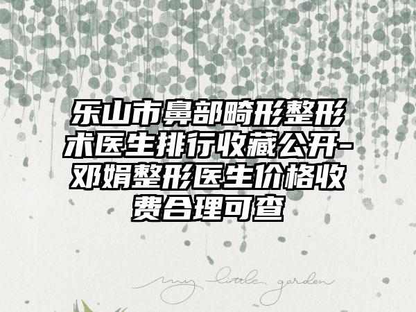 乐山市鼻部畸形整形术医生排行收藏公开-邓娟整形医生价格收费合理可查