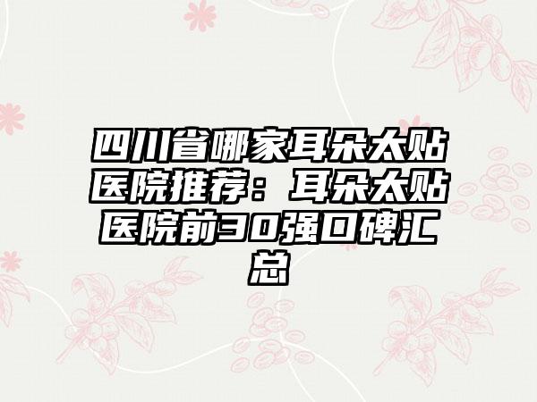 四川省哪家耳朵太贴医院推荐：耳朵太贴医院前30强口碑汇总