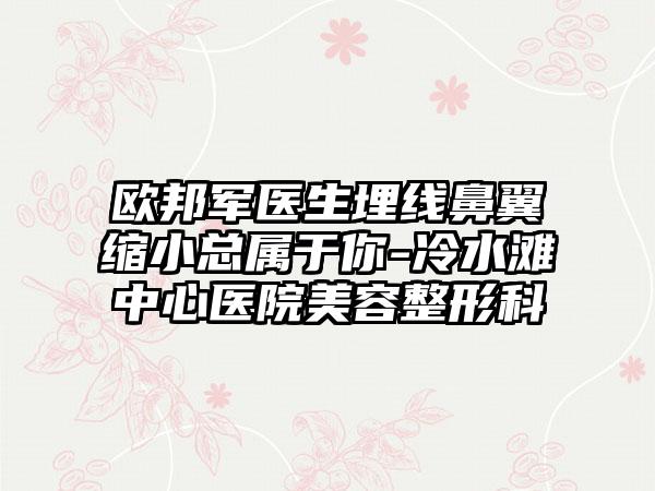 欧邦军医生埋线鼻翼缩小总属于你-冷水滩中心医院美容整形科