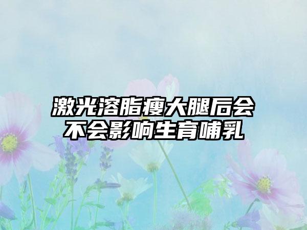 激光溶脂瘦大腿后会不会影响生育哺乳