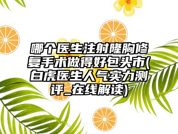 哪个医生注射隆胸修复手术做得好包头市(白虎医生人气实力测评_在线解读)