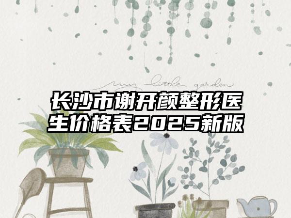 长沙市谢开颜整形医生价格表2025新版