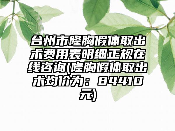 台州市隆胸假体取出术费用表明细正规在线咨询(隆胸假体取出术均价为：84410元)