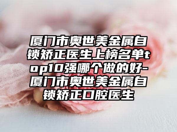 厦门市奥世美金属自锁矫正医生上榜名单top10强哪个做的好-厦门市奥世美金属自锁矫正口腔医生