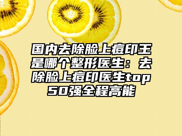 国内去除脸上痘印王是哪个整形医生：去除脸上痘印医生top50强全程高能