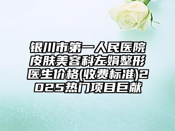 银川市第一人民医院皮肤美容科左娟整形医生价格(收费标准)2025热门项目巨献