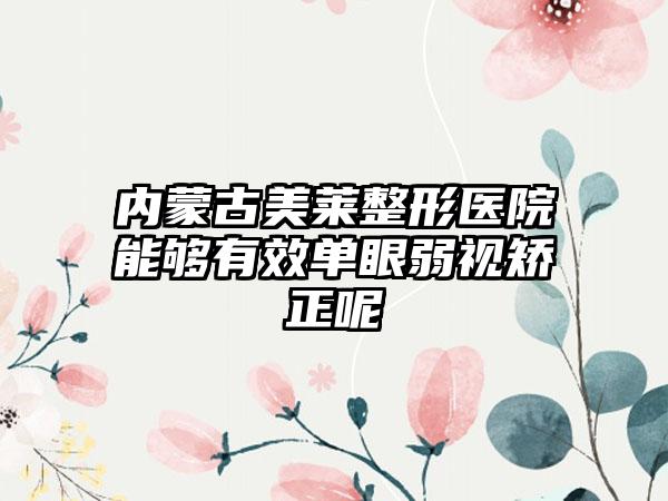 内蒙古美莱整形医院能够有效单眼弱视矫正呢