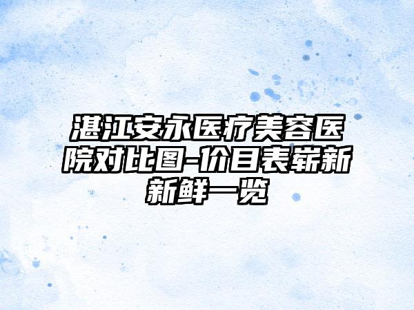 湛江安永医疗美容医院对比图-价目表崭新新鲜一览