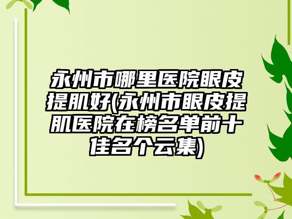 永州市哪里医院眼皮提肌好(永州市眼皮提肌医院在榜名单前十佳名个云集)