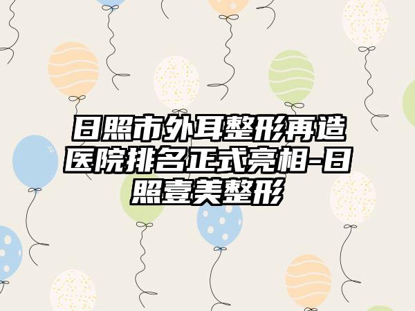 日照市外耳整形再造医院排名正式亮相-日照壹美整形