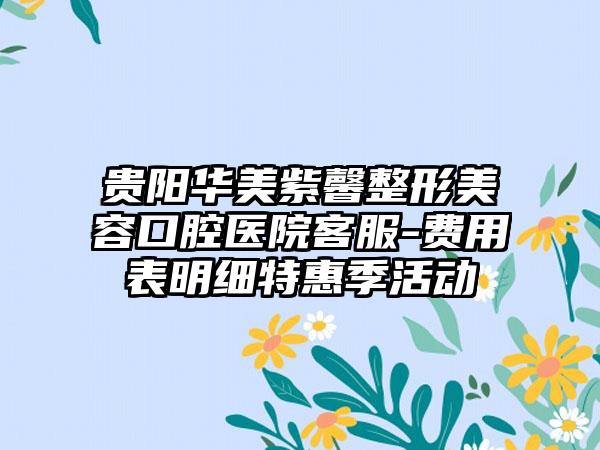 贵阳华美紫馨整形美容口腔医院客服-费用表明细特惠季活动