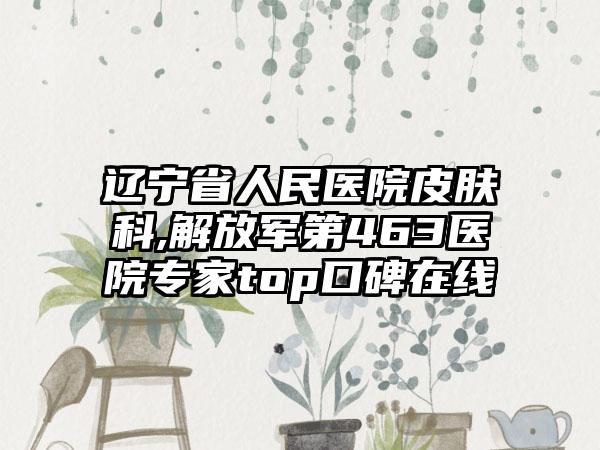 辽宁省人民医院皮肤科,解放军第463医院专家top口碑在线
