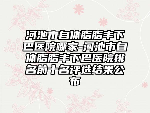 河池市自体脂脂丰下巴医院哪家-河池市自体脂脂丰下巴医院排名前十名评选结果公布