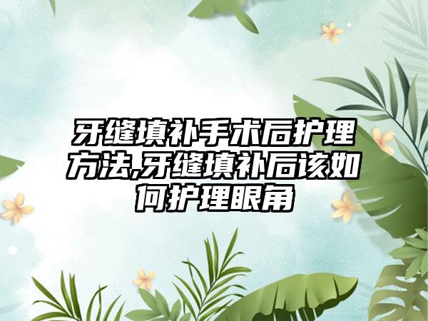 牙缝填补手术后护理方法,牙缝填补后该如何护理眼角