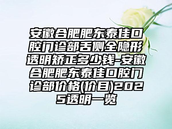 安徽合肥肥东泰佳口腔门诊部舌侧全隐形透明矫正多少钱-安徽合肥肥东泰佳口腔门诊部价格(价目)2025透明一览