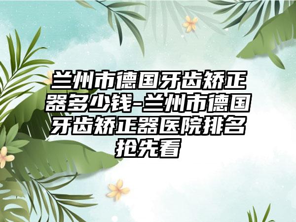 兰州市德国牙齿矫正器多少钱-兰州市德国牙齿矫正器医院排名抢先看