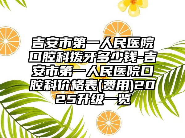 吉安市第一人民医院口腔科拨牙多少钱-吉安市第一人民医院口腔科价格表(费用)2025升级一览