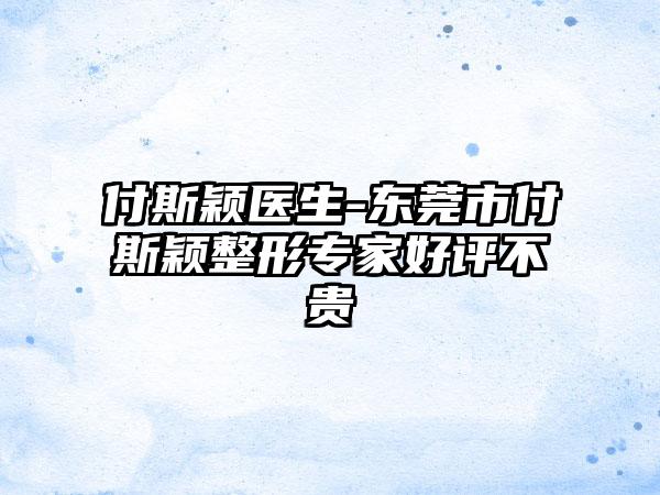付斯颖医生-东莞市付斯颖整形专家好评不贵