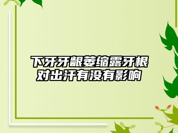 下牙牙龈萎缩露牙根对出汗有没有影响