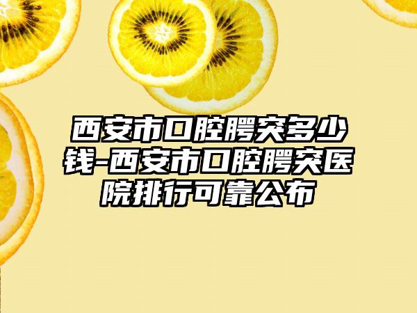 西安市口腔腭突多少钱-西安市口腔腭突医院排行可靠公布