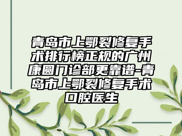 青岛市上鄂裂修复手术排行榜正规的广州康圆门诊部更靠谱-青岛市上鄂裂修复手术口腔医生