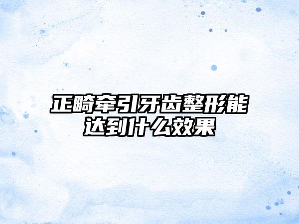 正畸牵引牙齿整形能达到什么效果