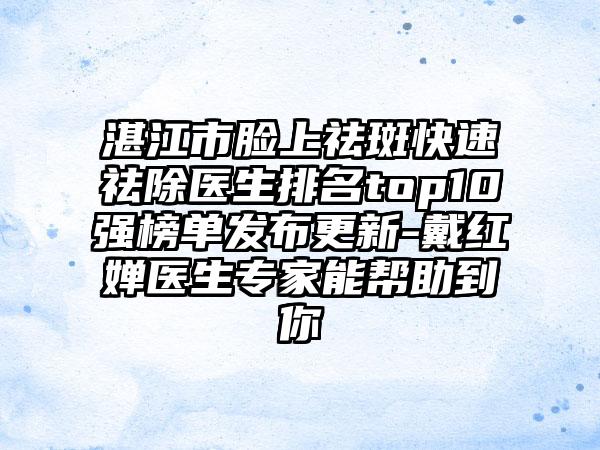 湛江市脸上祛斑快速祛除医生排名top10强榜单发布更新-戴红婵医生专家能帮助到你
