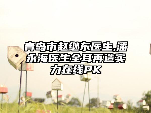 青岛市赵继东医生,潘永海医生全耳再造实力在线PK