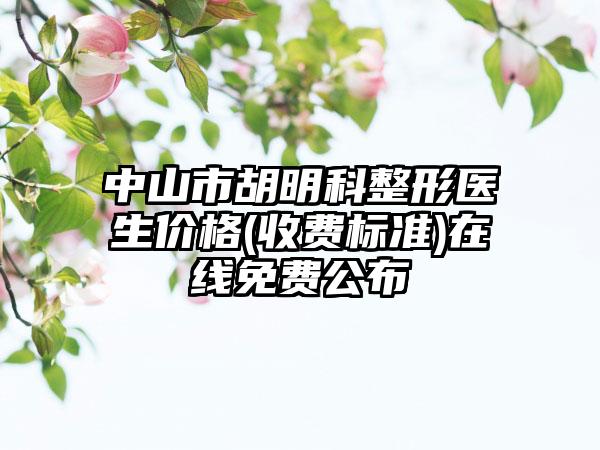 中山市胡明科整形医生价格(收费标准)在线免费公布
