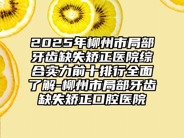 2025年柳州市局部牙齿缺失矫正医院综合实力前十排行全面了解-柳州市局部牙齿缺失矫正口腔医院