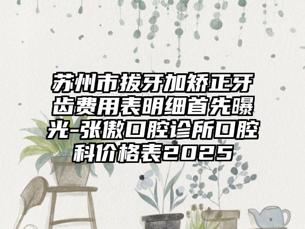 苏州市拔牙加矫正牙齿费用表明细首先曝光-张傲口腔诊所口腔科价格表2025