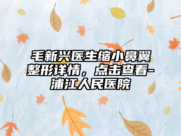毛新兴医生缩小鼻翼整形详情，点击查看-浦江人民医院