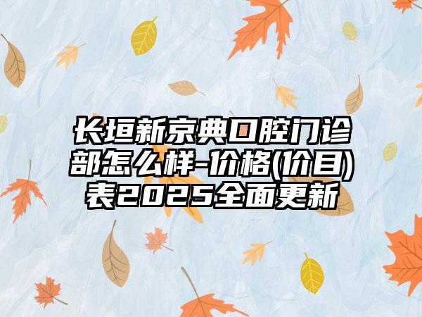 长垣新京典口腔门诊部怎么样-价格(价目)表2025全面更新