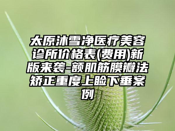 太原沐雪净医疗美容诊所价格表(费用)新版来袭-额肌筋膜瓣法矫正重度上睑下垂案例