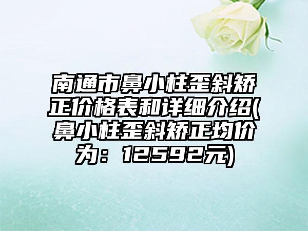 南通市鼻小柱歪斜矫正价格表和详细介绍(鼻小柱歪斜矫正均价为：12592元)