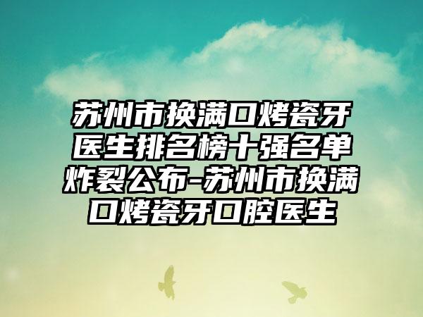 苏州市换满口烤瓷牙医生排名榜十强名单炸裂公布-苏州市换满口烤瓷牙口腔医生
