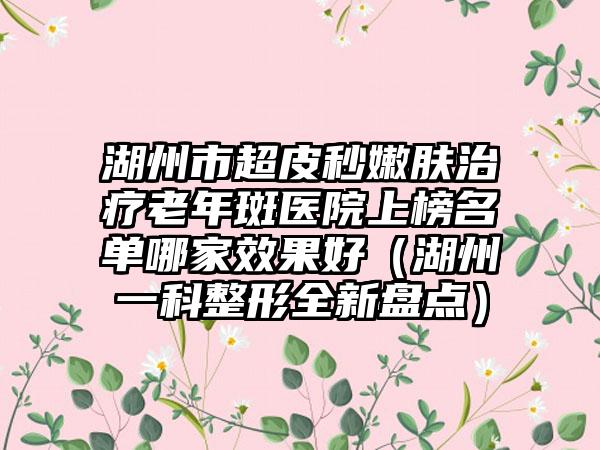 湖州市超皮秒嫩肤治疗老年斑医院上榜名单哪家效果好（湖州一科整形全新盘点）