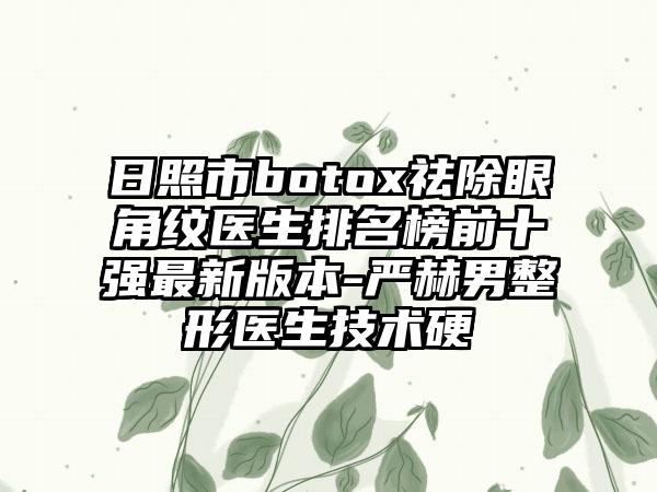 日照市botox祛除眼角纹医生排名榜前十强最新版本-严赫男整形医生技术硬