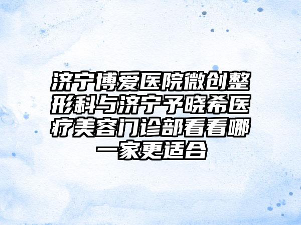 济宁博爱医院微创整形科与济宁予晓希医疗美容门诊部看看哪一家更适合