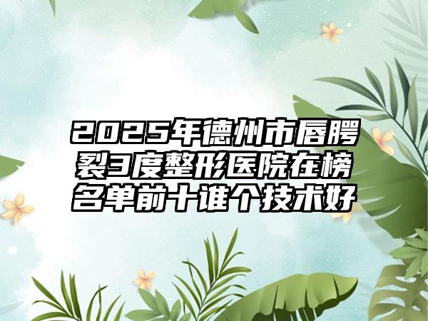 2025年德州市唇腭裂3度整形医院在榜名单前十谁个技术好
