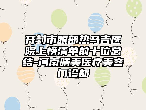 开封市眼部热马吉医院上榜清单前十位总结-河南晴美医疗美容门诊部