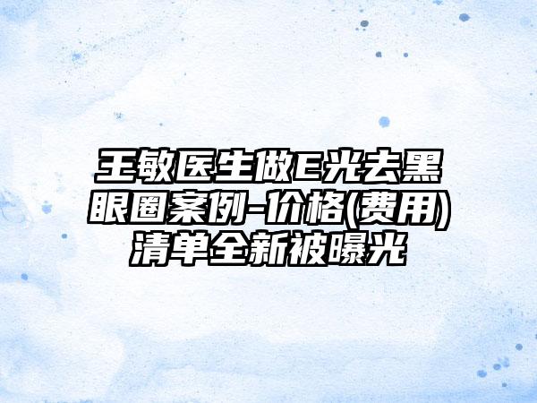 王敏医生做E光去黑眼圈案例-价格(费用)清单全新被曝光