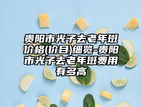 贵阳市光子去老年斑价格(价目)细览-贵阳市光子去老年斑费用有多高