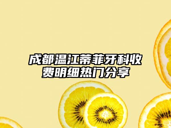 成都温江蒂菲牙科收费明细热门分享