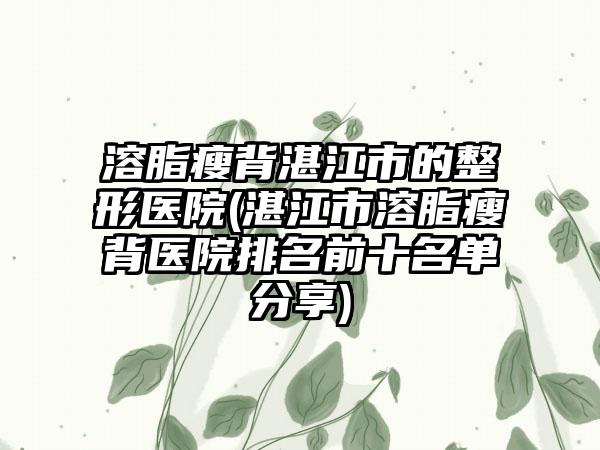 溶脂瘦背湛江市的整形医院(湛江市溶脂瘦背医院排名前十名单分享)