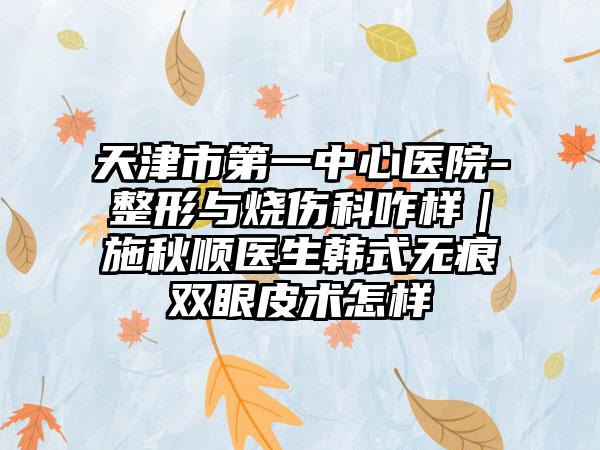 天津市第一中心医院-整形与烧伤科咋样｜施秋顺医生韩式无痕双眼皮术怎样