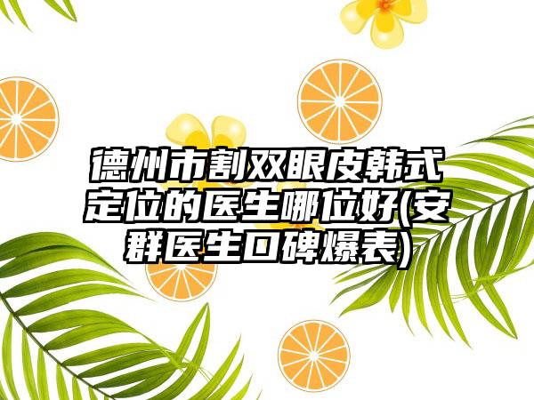 德州市割双眼皮韩式定位的医生哪位好(安群医生口碑爆表)