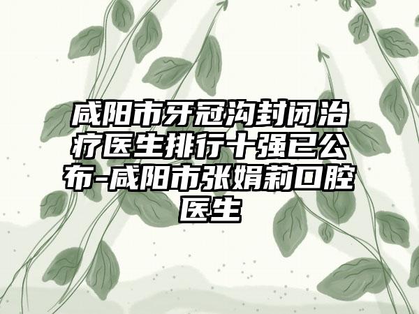 咸阳市牙冠沟封闭治疗医生排行十强已公布-咸阳市张娟莉口腔医生