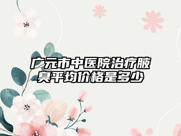 广元市中医院治疗腋臭平均价格是多少