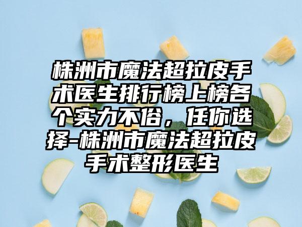 株洲市魔法超拉皮手术医生排行榜上榜各个实力不俗，任你选择-株洲市魔法超拉皮手术整形医生